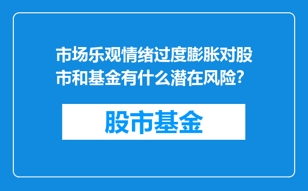 市场乐观情绪过度膨胀对股市和基金有什么潜在风险？