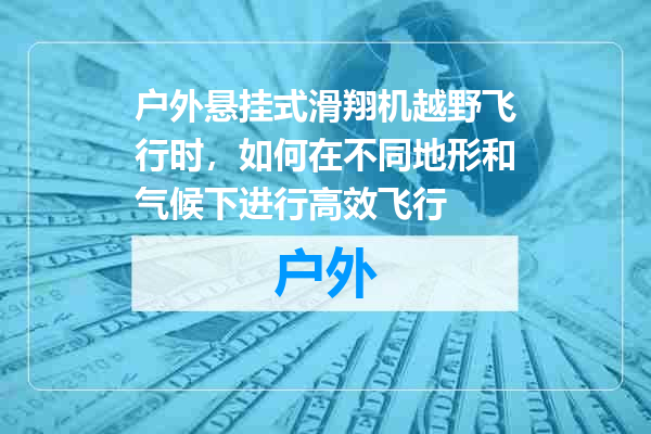 户外悬挂式滑翔机越野飞行时，如何在不同地形和气候下进行高效飞行