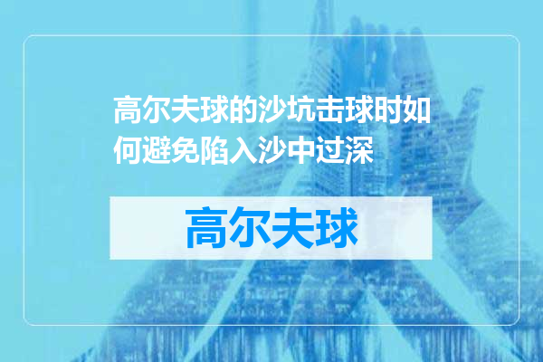 高尔夫球的沙坑击球时如何避免陷入沙中过深