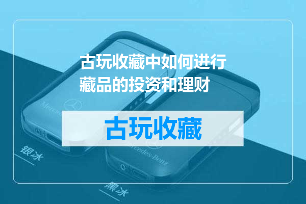 古玩收藏中如何进行藏品的投资和理财