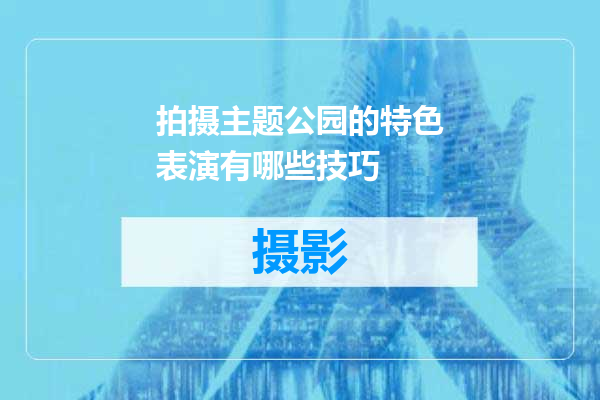 拍摄主题公园的特色表演有哪些技巧