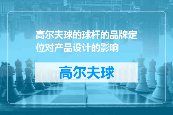 高尔夫球的球杆的品牌定位对产品设计的影响