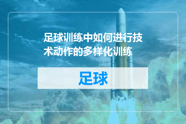 足球训练中如何进行技术动作的多样化训练