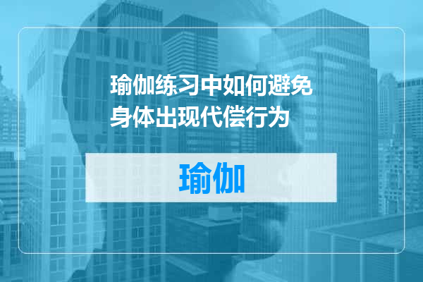 瑜伽练习中如何避免身体出现代偿行为