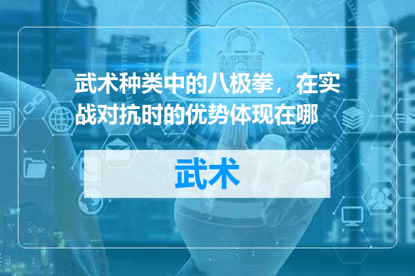武术种类中的八极拳，在实战对抗时的优势体现在哪