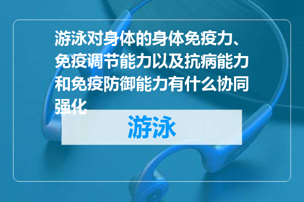 游泳对身体的身体免疫力、免疫调节能力以及抗病能力和免疫防御能力有什么协同强化