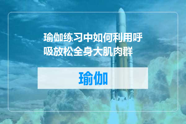 瑜伽练习中如何利用呼吸放松全身大肌肉群