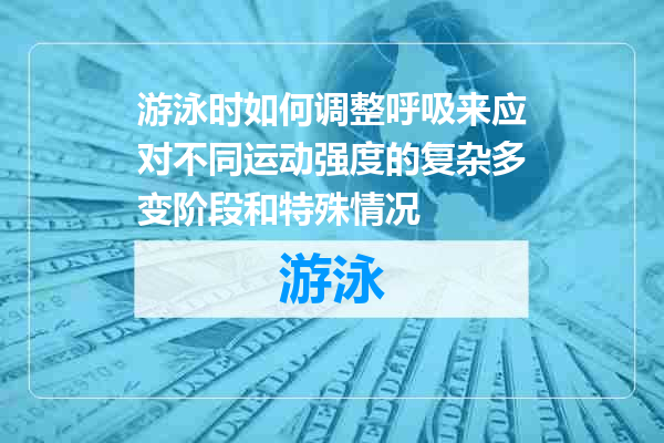 游泳时如何调整呼吸来应对不同运动强度的复杂多变阶段和特殊情况