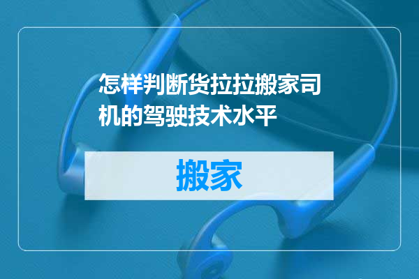 怎样判断货拉拉搬家司机的驾驶技术水平