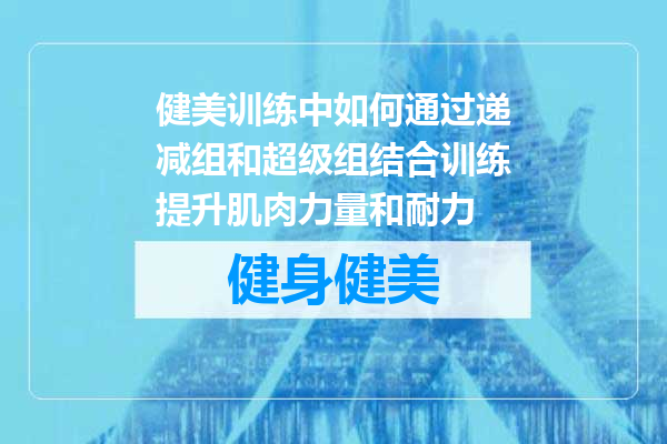 健美训练中如何通过递减组和超级组结合训练提升肌肉力量和耐力
