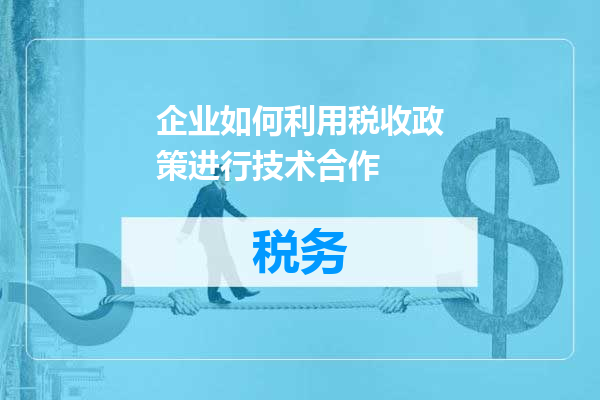 企业如何利用税收政策进行技术合作