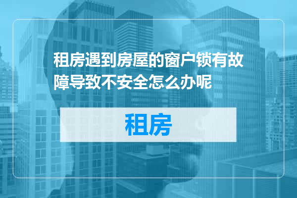 租房遇到房屋的窗户锁有故障导致不安全怎么办呢