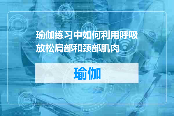 瑜伽练习中如何利用呼吸放松肩部和颈部肌肉
