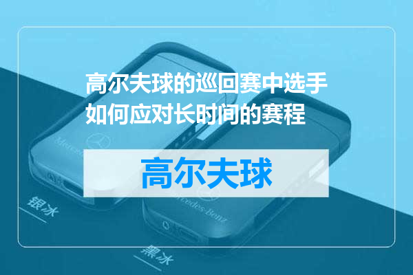高尔夫球的巡回赛中选手如何应对长时间的赛程
