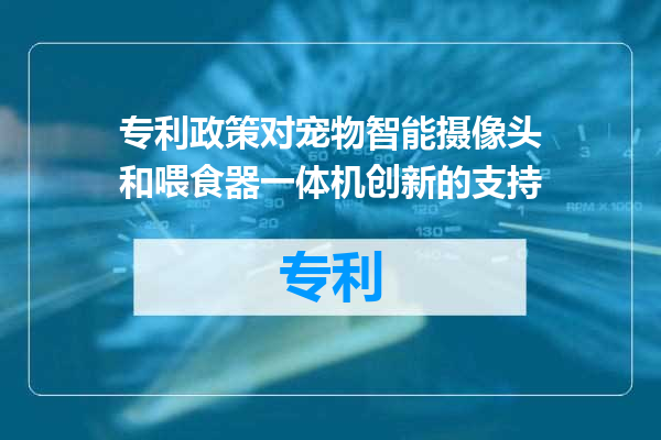 专利政策对宠物智能摄像头和喂食器一体机创新的支持