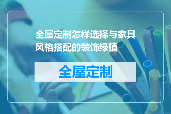全屋定制怎样选择与家具风格搭配的装饰绿植