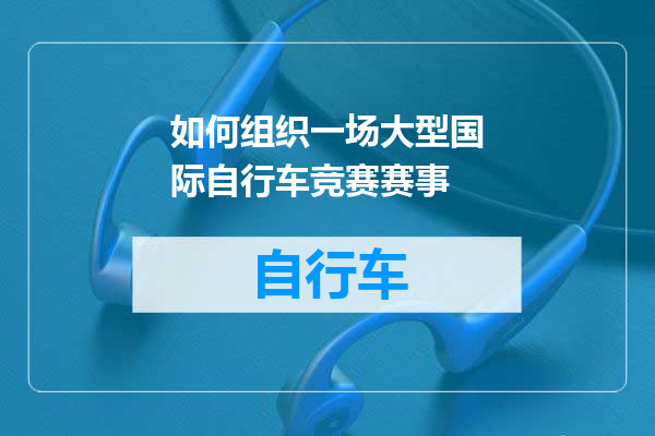 如何组织一场大型国际自行车竞赛赛事