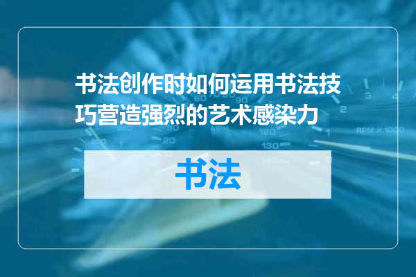 书法创作时如何运用书法技巧营造强烈的艺术感染力