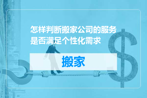 怎样判断搬家公司的服务是否满足个性化需求