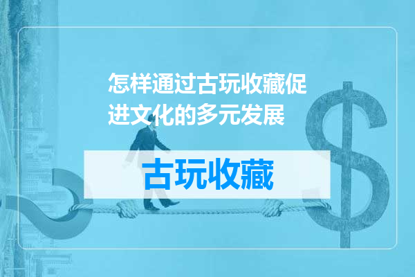 怎样通过古玩收藏促进文化的多元发展