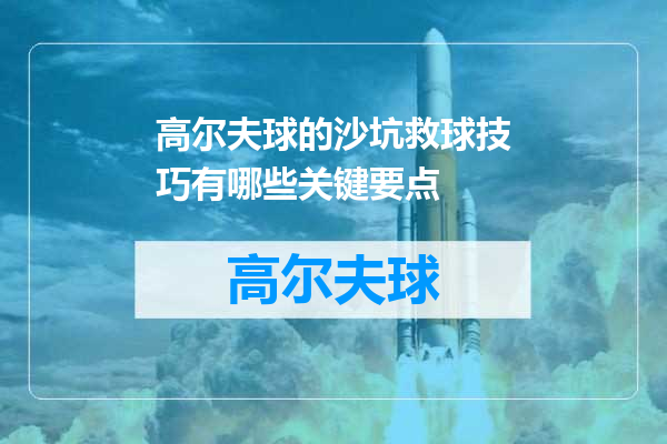 高尔夫球的沙坑救球技巧有哪些关键要点