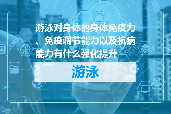 游泳对身体的身体免疫力、免疫调节能力以及抗病能力有什么强化提升