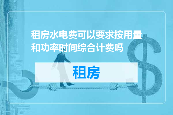 租房水电费可以要求按用量和功率时间综合计费吗