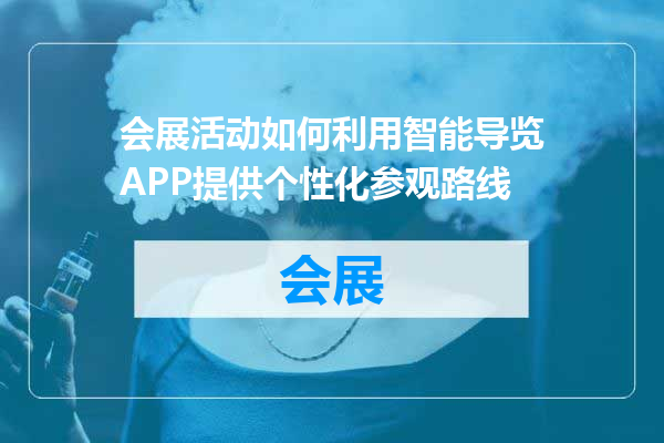 会展活动如何利用智能导览APP提供个性化参观路线