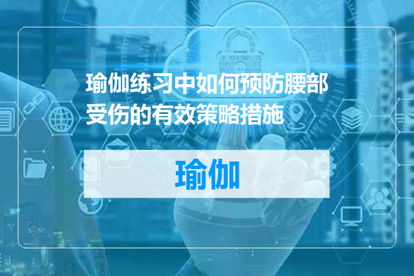 瑜伽练习中如何预防腰部受伤的有效策略措施