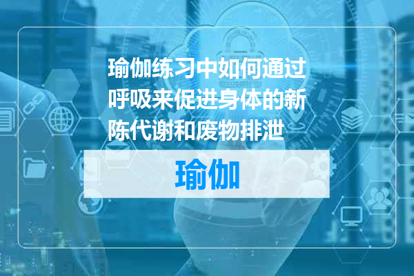瑜伽练习中如何通过呼吸来促进身体的新陈代谢和废物排泄