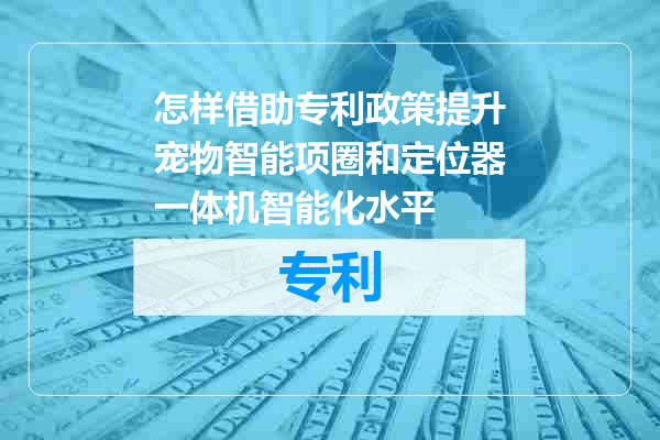 怎样借助专利政策提升宠物智能项圈和定位器一体机智能化水平