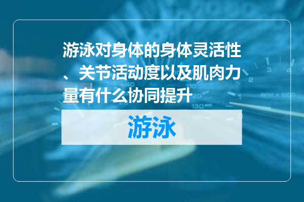 游泳对身体的身体灵活性、关节活动度以及肌肉力量有什么协同提升