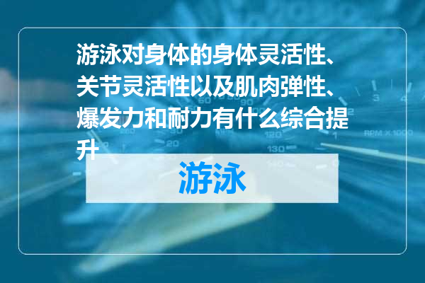 游泳对身体的身体灵活性、关节灵活性以及肌肉弹性、爆发力和耐力有什么综合提升