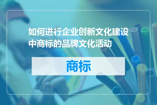 如何进行企业创新文化建设中商标的品牌文化活动