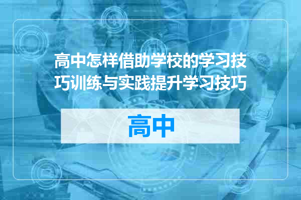 高中怎样借助学校的学习技巧训练与实践提升学习技巧