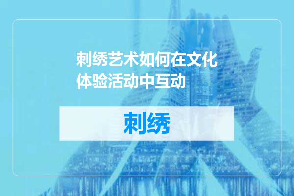 刺绣艺术如何在文化体验活动中互动