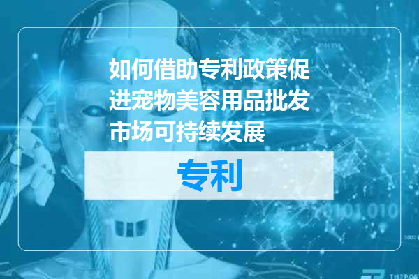 如何借助专利政策促进宠物美容用品批发市场可持续发展