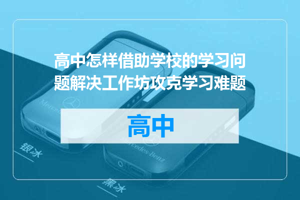 高中怎样借助学校的学习问题解决工作坊攻克学习难题