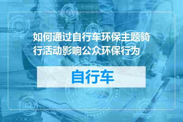 如何通过自行车环保主题骑行活动影响公众环保行为
