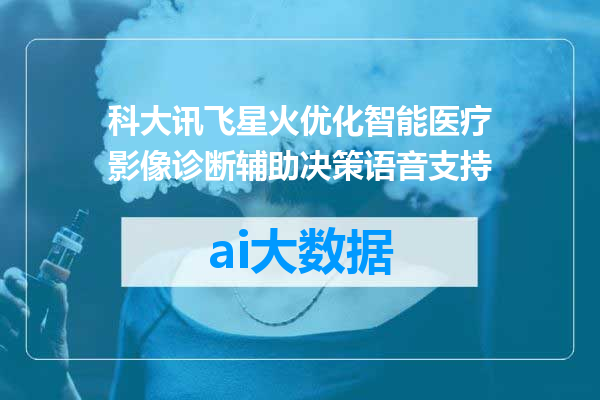 科大讯飞星火优化智能医疗影像诊断辅助决策语音支持