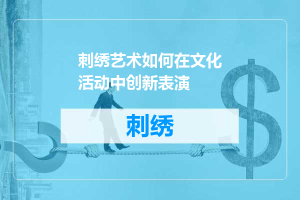 刺绣艺术如何在文化活动中创新表演