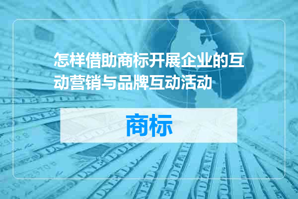 怎样借助商标开展企业的互动营销与品牌互动活动