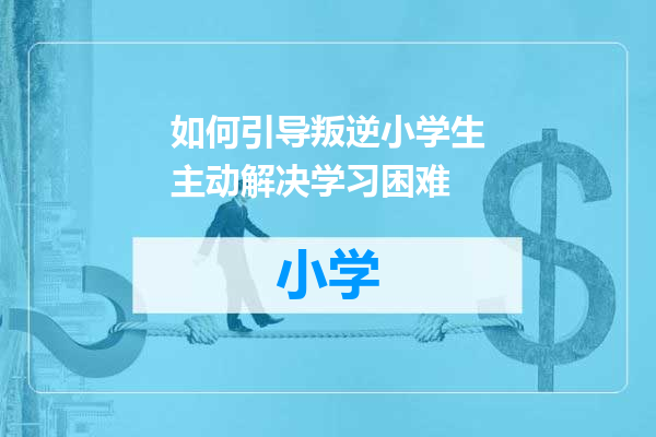 如何引导叛逆小学生主动解决学习困难