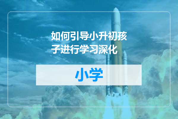 如何引导小升初孩子进行学习深化