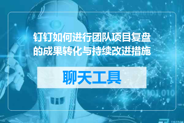 钉钉如何进行团队项目复盘的成果转化与持续改进措施