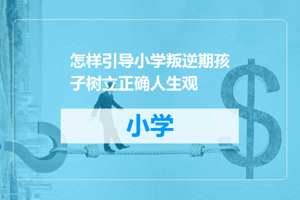 怎样引导小学叛逆期孩子树立正确人生观