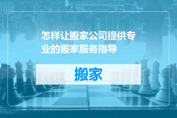 怎样让搬家公司提供专业的搬家服务指导