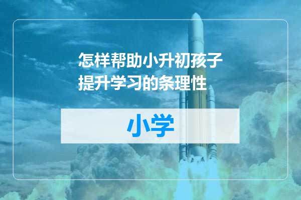 怎样帮助小升初孩子提升学习的条理性