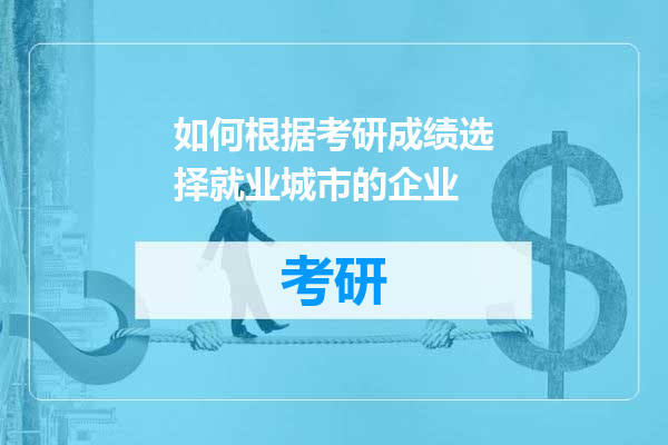 如何根据考研成绩选择就业城市的企业