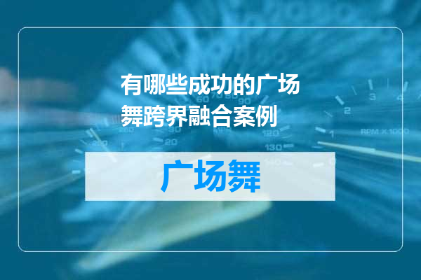 有哪些成功的广场舞跨界融合案例